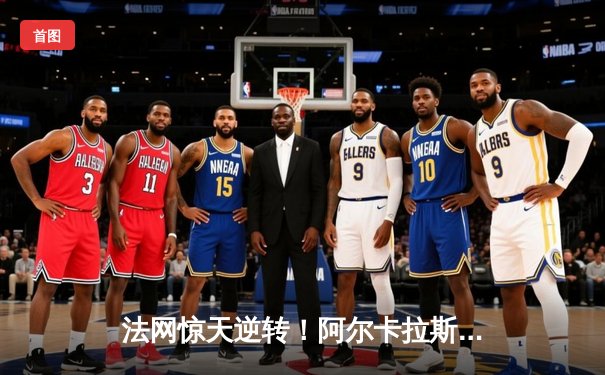 法网惊天逆转！阿尔卡拉斯五盘鏖战淘汰德约科维奇晋级四强