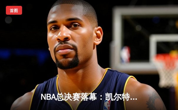 NBA总决赛落幕：凯尔特人4-1力克独行侠，塔图姆荣膺FMVP