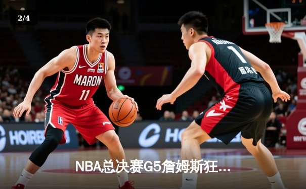 NBA总决赛G5詹姆斯狂砍40分，湖人鏖战取胜夺赛点 - 2
