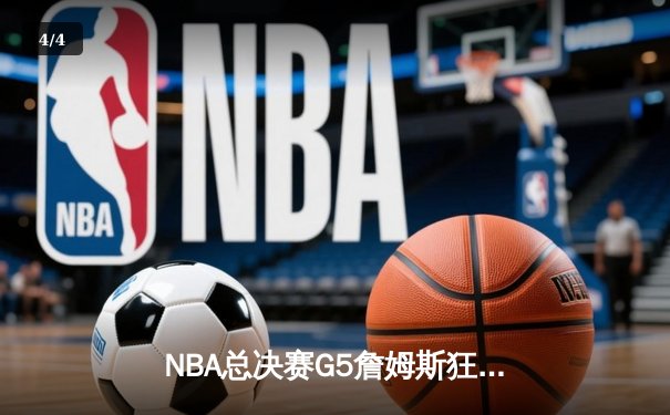 NBA总决赛G5詹姆斯狂砍40分，湖人鏖战取胜夺赛点 - 4