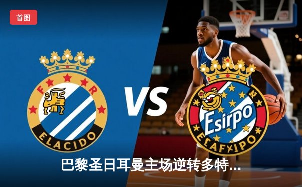 巴黎圣日耳曼主场逆转多特蒙德，姆巴佩双响领跑欧冠射手榜