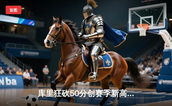 库里狂砍50分创赛季新高，勇士主场力克太阳斩获五连胜