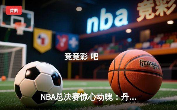 NBA总决赛惊心动魄：丹佛掘金抢七大战险胜波士顿凯尔特人，约基奇狂砍41分荣膺FMVP