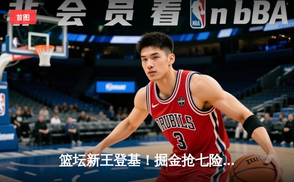 篮坛新王登基！掘金抢七险胜森林狼，约基奇三双率队挺进西决