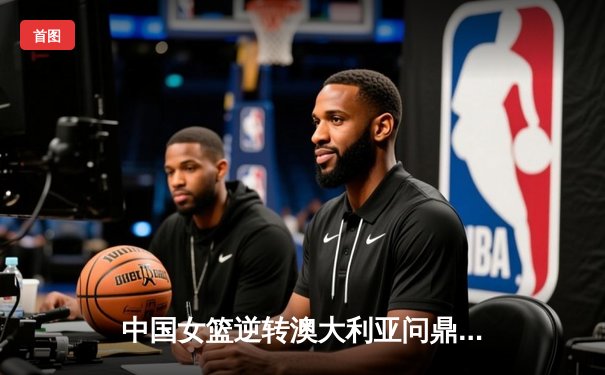 中国女篮逆转澳大利亚问鼎亚洲杯 三战三捷彰显统治力