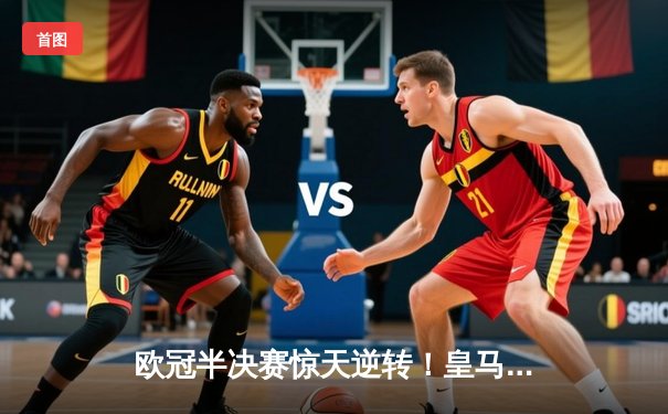 欧冠半决赛惊天逆转！皇马加时赛3-2绝杀拜仁，维尼修斯双响贝林厄姆制胜