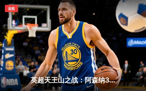 英超天王山之战：阿森纳3-1逆转利物浦，萨卡传射建功改写争冠格局