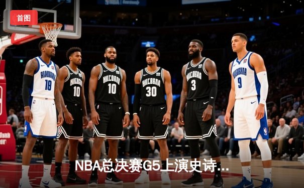 NBA总决赛G5上演史诗逆转！凯尔特人背水一战险胜勇士，系列赛悬念重生