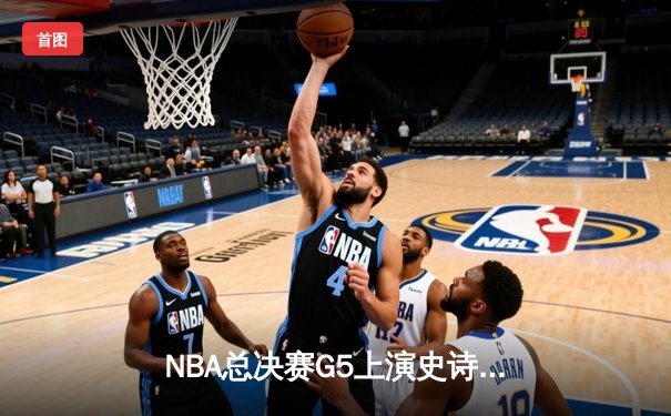 NBA总决赛G5上演史诗逆转！约基奇空砍40+三双，热火加时险胜掘金扳回一城