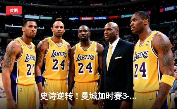 史诗逆转！曼城加时赛3-2绝杀拜仁，德布劳内传射导演欧冠经典