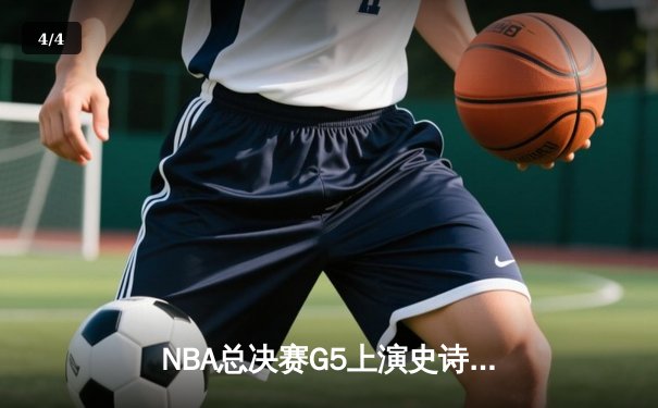 NBA总决赛G5上演史诗逆转：爱德华兹44分率领森林狼绝境翻盘，总比分3-2领先掘金 - 4