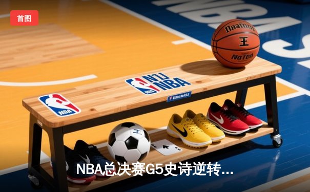 NBA总决赛G5史诗逆转：凯尔特人绝境翻盘，塔图姆41分率队夺赛点