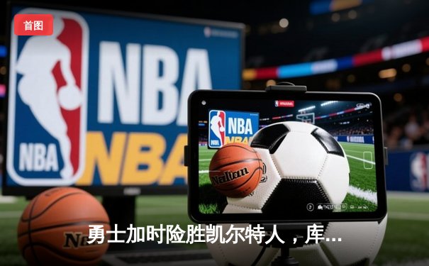 勇士加时险胜凯尔特人，库里狂砍43分率队完成16分逆转