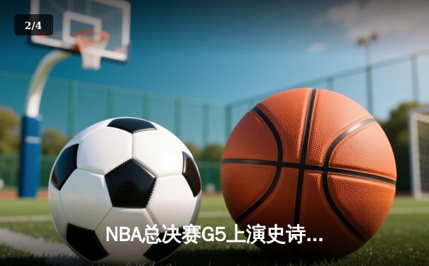 NBA总决赛G5上演史诗级逆转，凯尔特人末节轰出20-0攻势锁定队史第18冠 - 2
