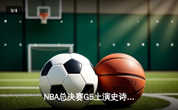 NBA总决赛G5上演史诗级逆转，凯尔特人末节轰出20-0攻势锁定队史第18冠 - 3