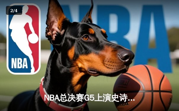 NBA总决赛G5上演史诗级逆转，凯尔特人末节轰出20-0攻势锁定队史第18冠 - 2