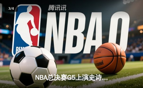 NBA总决赛G5上演史诗级逆转，凯尔特人末节轰出20-0攻势锁定队史第18冠 - 3