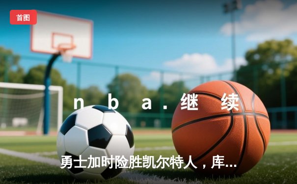 勇士加时险胜凯尔特人，库里狂砍43分上演三分雨